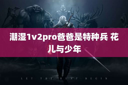 潮湿1v2pro爸爸是特种兵 花儿与少年