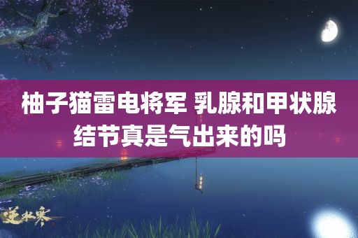 柚子猫雷电将军 乳腺和甲状腺结节真是气出来的吗