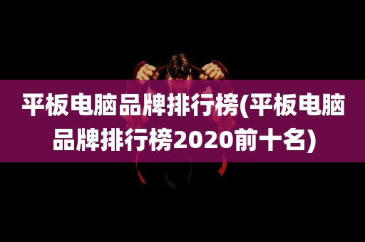 平板电脑品牌排行榜(平板电脑品牌排行榜2020前十名)