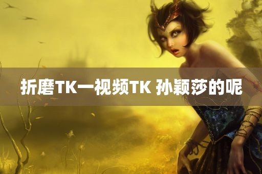 折磨TK一视频TK 孙颖莎的呢