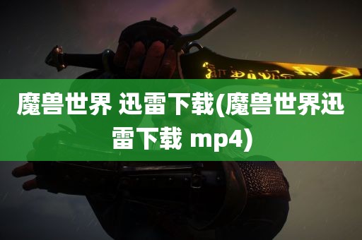 魔兽世界 迅雷下载(魔兽世界迅雷下载 mp4)