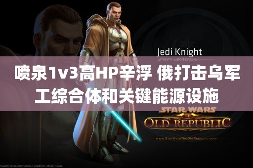 喷泉1v3高HP辛浮 俄打击乌军工综合体和关键能源设施