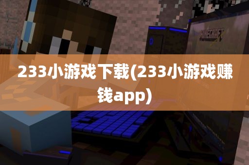 233小游戏下载(233小游戏赚钱app)