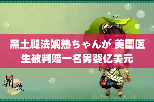 黑土腿法娴熟ちゃんが 美国医生被判赔一名男婴亿美元