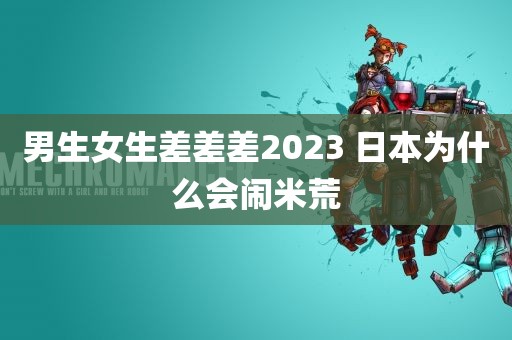 男生女生差差差2023 日本为什么会闹米荒