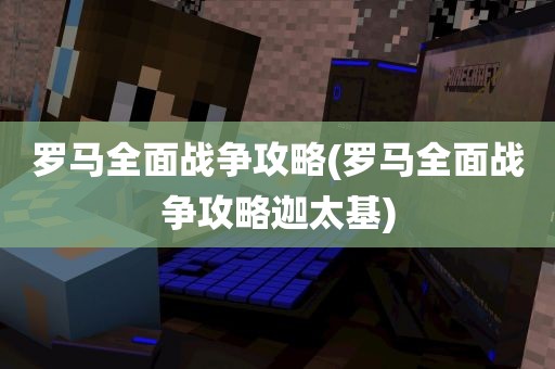 罗马全面战争攻略(罗马全面战争攻略迦太基)