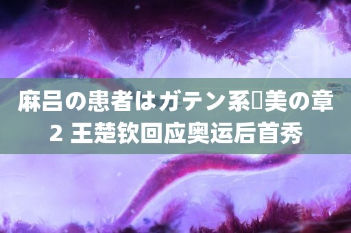 麻吕の患者はガテン系咲美の章2 王楚钦回应奥运后首秀