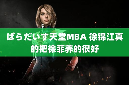 ぱらだいす天堂MBA 徐锦江真的把徐菲养的很好