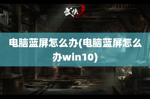 电脑蓝屏怎么办(电脑蓝屏怎么办win10)