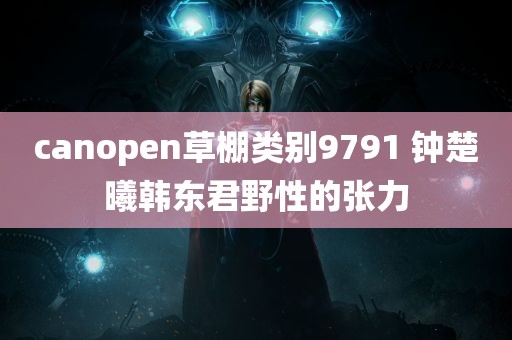 canopen草棚类别9791 钟楚曦韩东君野性的张力