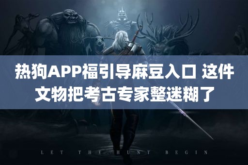 热狗APP福引导麻豆入口 这件文物把考古专家整迷糊了