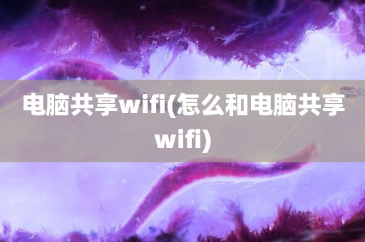 电脑共享wifi(怎么和电脑共享wifi)