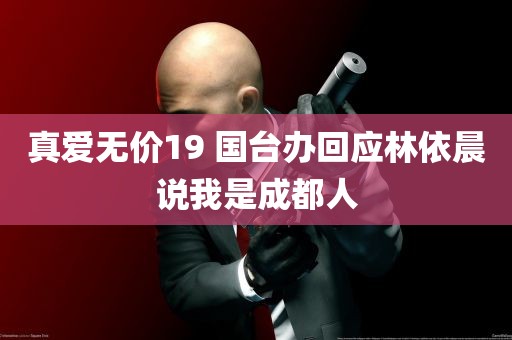 真爱无价19 国台办回应林依晨说我是成都人