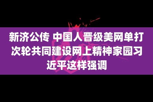 新济公传 中国人晋级美网单打次轮共同建设网上精神家园习近平这样强调