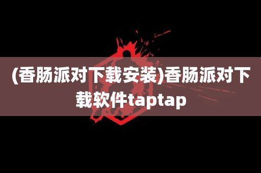 (香肠派对下载安装)香肠派对下载软件taptap