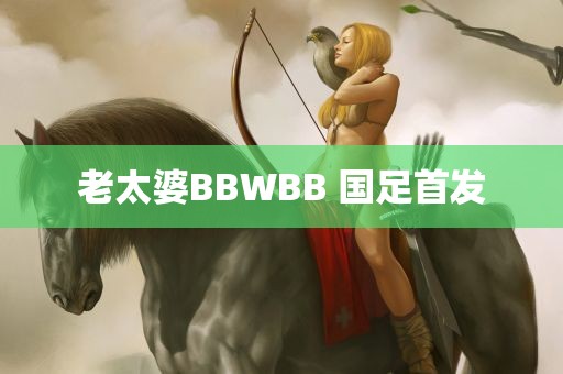 老太婆BBWBB 国足首发