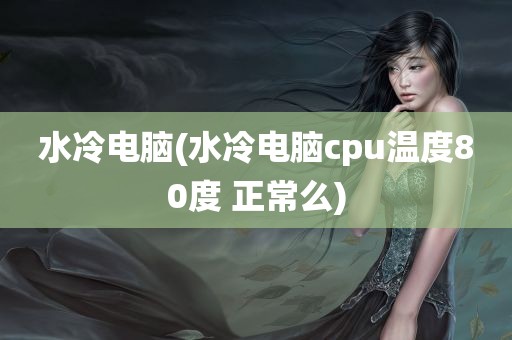 水冷电脑(水冷电脑cpu温度80度 正常么)