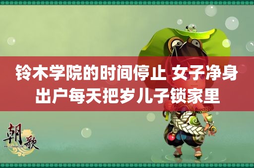 铃木学院的时间停止 女子净身出户每天把岁儿子锁家里