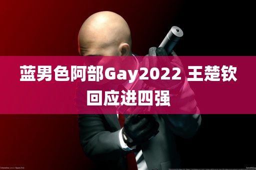 蓝男色阿部Gay2022 王楚钦回应进四强