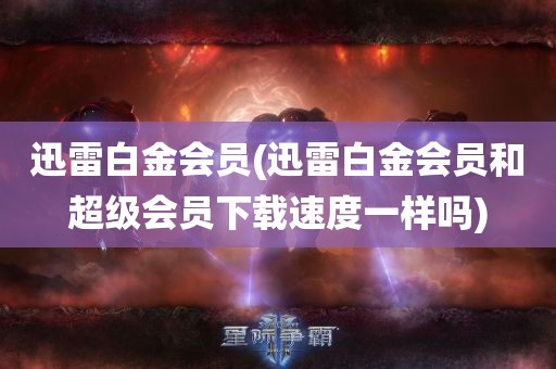 迅雷白金会员(迅雷白金会员和超级会员下载速度一样吗)