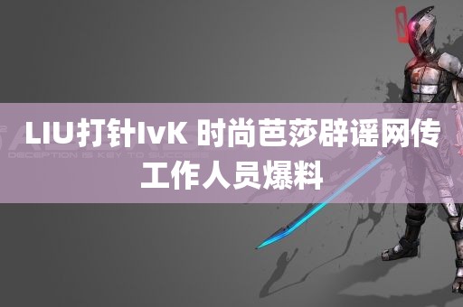 LIU打针IvK 时尚芭莎辟谣网传工作人员爆料