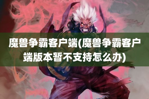 魔兽争霸客户端(魔兽争霸客户端版本暂不支持怎么办)