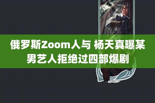 俄罗斯Zoom人与 杨天真曝某男艺人拒绝过四部爆剧