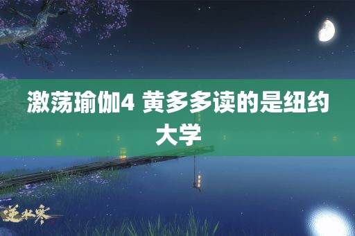 激荡瑜伽4 黄多多读的是纽约大学