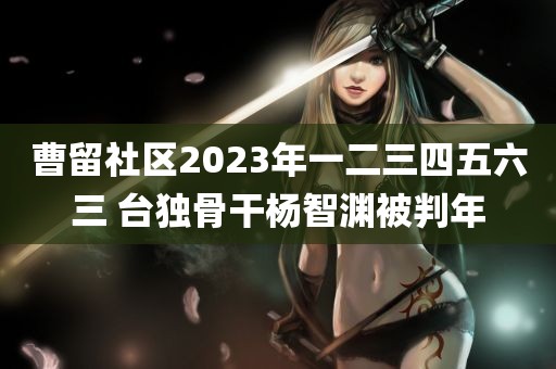 曹留社区2023年一二三四五六三 台独骨干杨智渊被判年