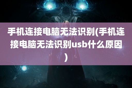 手机连接电脑无法识别(手机连接电脑无法识别usb什么原因)