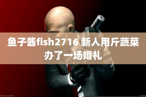 鱼子酱fish2716 新人用斤蔬菜办了一场婚礼