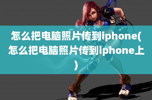 怎么把电脑照片传到iphone(怎么把电脑照片传到iphone上)