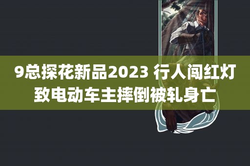 9总探花新品2023 行人闯红灯致电动车主摔倒被轧身亡