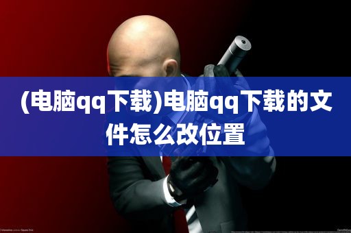 (电脑qq下载)电脑qq下载的文件怎么改位置