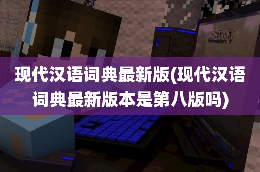 现代汉语词典最新版(现代汉语词典最新版本是第八版吗)