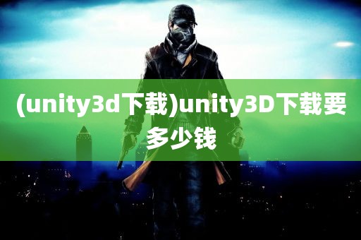 (unity3d下载)unity3D下载要多少钱