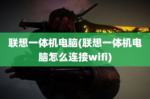 联想一体机电脑(联想一体机电脑怎么连接wifi)