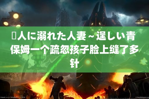 黒人に溺れた人妻～逞しい青 保姆一个疏忽孩子脸上缝了多针