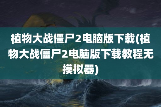 植物大战僵尸2电脑版下载(植物大战僵尸2电脑版下载教程无摸拟器)