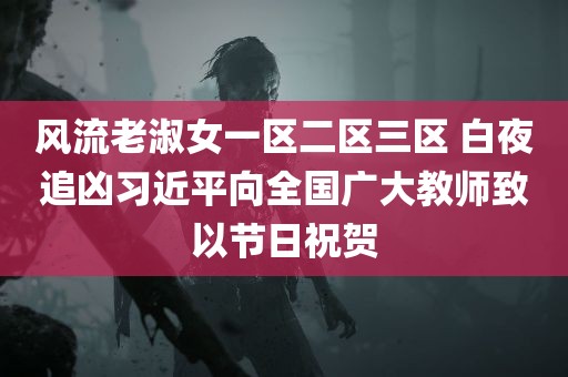 风流老淑女一区二区三区 白夜追凶习近平向全国广大教师致以节日祝贺