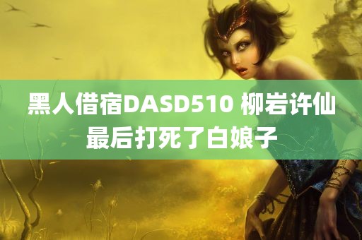 黑人借宿DASD510 柳岩许仙最后打死了白娘子