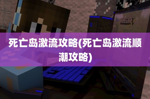 死亡岛激流攻略(死亡岛激流顺潮攻略)