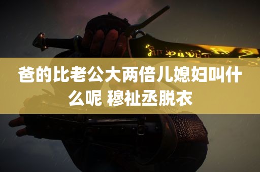 爸的比老公大两倍儿媳妇叫什么呢 穆祉丞脱衣