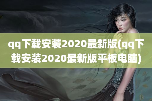 qq下载安装2020最新版(qq下载安装2020最新版平板电脑)