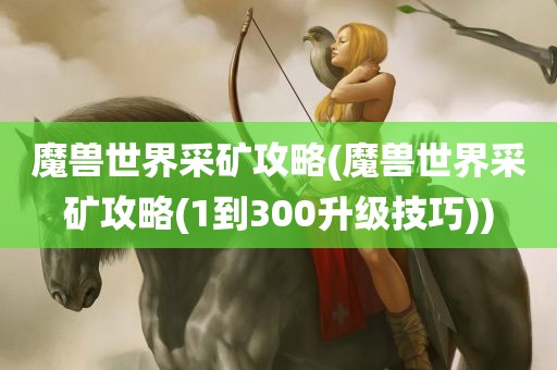 魔兽世界采矿攻略(魔兽世界采矿攻略(1到300升级技巧))