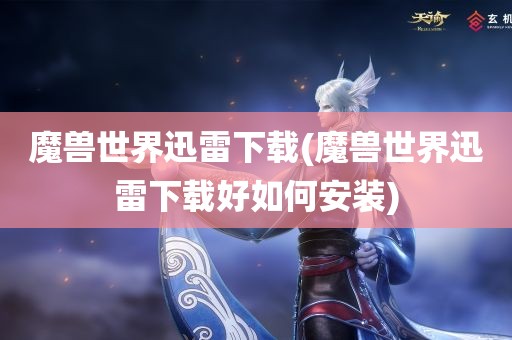 魔兽世界迅雷下载(魔兽世界迅雷下载好如何安装)