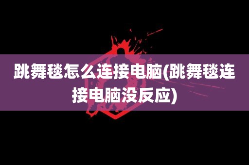 跳舞毯怎么连接电脑(跳舞毯连接电脑没反应)