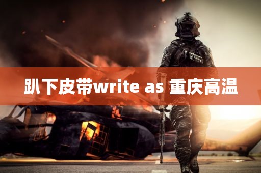 趴下皮带write as 重庆高温