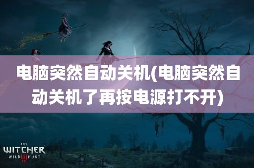 电脑突然自动关机(电脑突然自动关机了再按电源打不开)