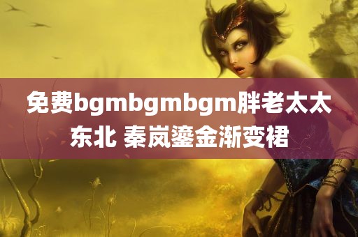 免费bgmbgmbgm胖老太太东北 秦岚鎏金渐变裙